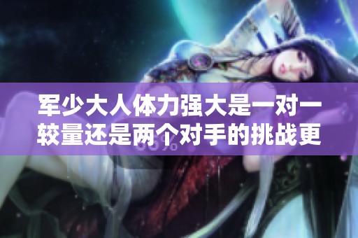军少大人体力强大是一对一较量还是两个对手的挑战更为精彩