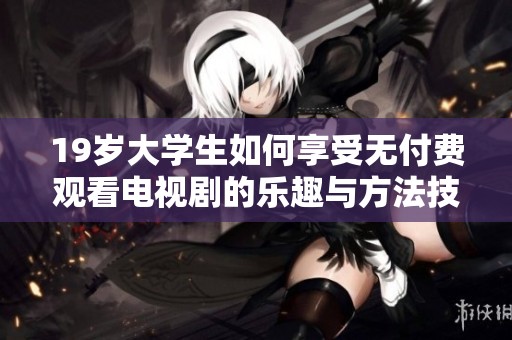19岁大学生如何享受无付费观看电视剧的乐趣与方法技巧
