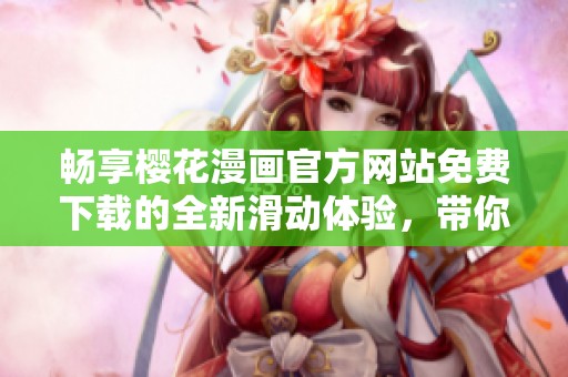 畅享樱花漫画官方网站免费下载的全新滑动体验，带你领略精彩作品
