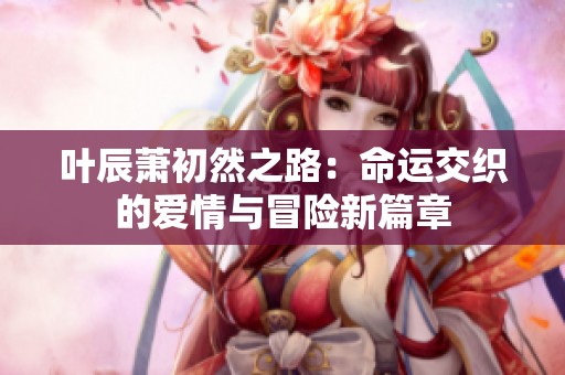 叶辰萧初然之路：命运交织的爱情与冒险新篇章