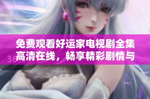 免费观看好运家电视剧全集高清在线，畅享精彩剧情与感人故事
