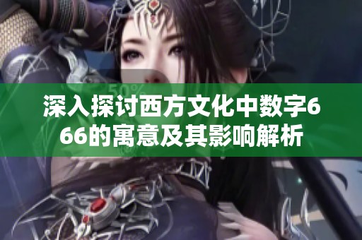 深入探讨西方文化中数字666的寓意及其影响解析