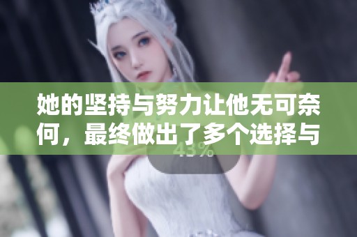 她的坚持与努力让他无可奈何，最终做出了多个选择与决策