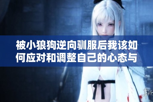 被小狼狗逆向驯服后我该如何应对和调整自己的心态与行动呢
