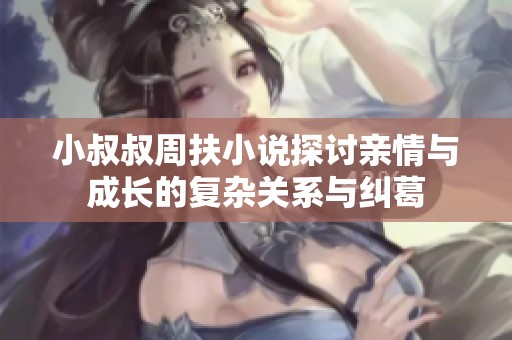 小叔叔周扶小说探讨亲情与成长的复杂关系与纠葛