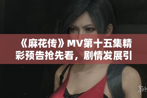 《麻花传》MV第十五集精彩预告抢先看，剧情发展引人期待