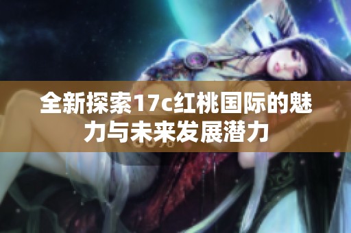 全新探索17c红桃国际的魅力与未来发展潜力