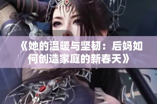 《她的温暖与坚韧：后妈如何创造家庭的新春天》