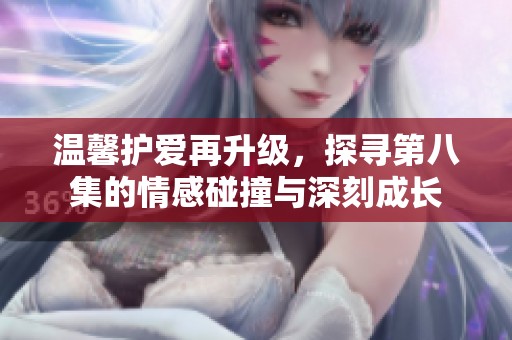 温馨护爱再升级，探寻第八集的情感碰撞与深刻成长
