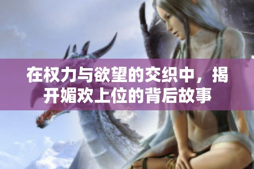 在权力与欲望的交织中，揭开媚欢上位的背后故事