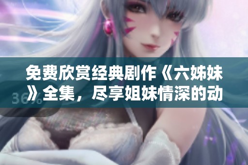 免费欣赏经典剧作《六姊妹》全集，尽享姐妹情深的动人故事