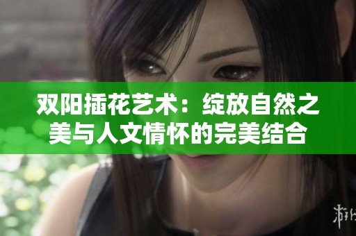 双阳插花艺术：绽放自然之美与人文情怀的完美结合