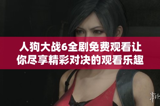 人狗大战6全剧免费观看让你尽享精彩对决的观看乐趣