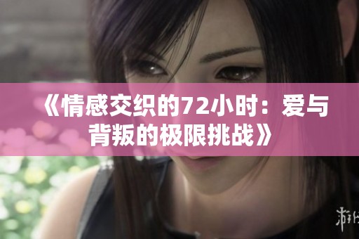 《情感交织的72小时：爱与背叛的极限挑战》