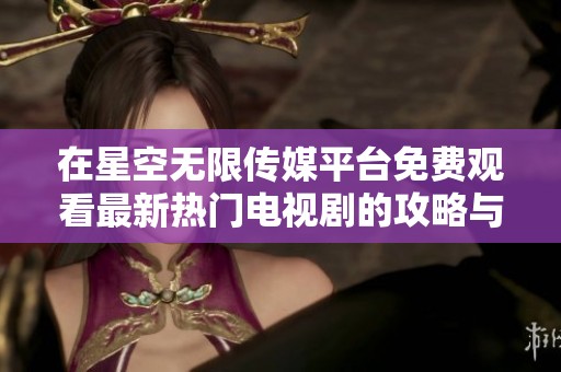在星空无限传媒平台免费观看最新热门电视剧的攻略与推荐