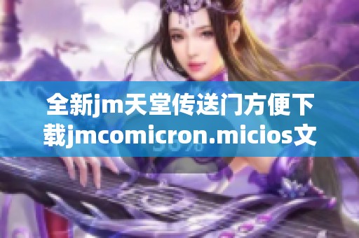 全新jm天堂传送门方便下载jmcomicron.micios文件的详细指南
