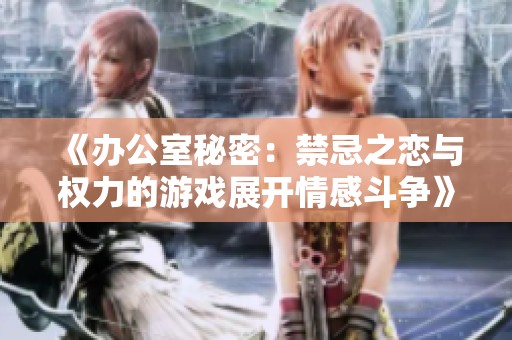 《办公室秘密：禁忌之恋与权力的游戏展开情感斗争》