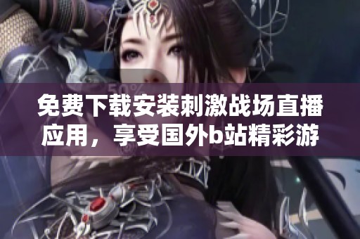 免费下载安装刺激战场直播应用，享受国外b站精彩游戏时刻