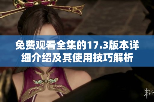 免费观看全集的17.3版本详细介绍及其使用技巧解析