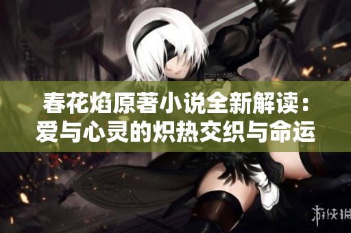 春花焰原著小说全新解读：爱与心灵的炽热交织与命运的纠结