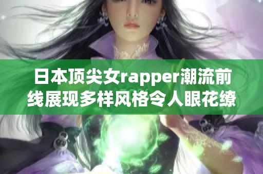 日本顶尖女rapper潮流前线展现多样风格令人眼花缭乱