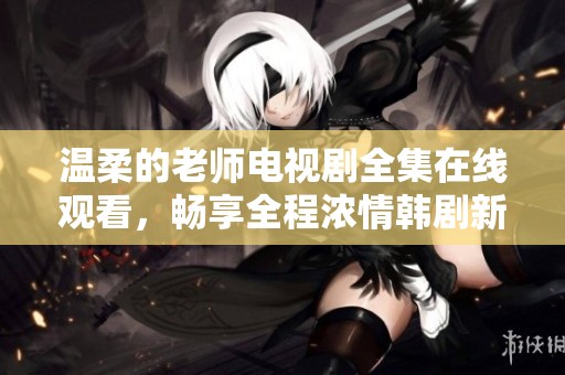 温柔的老师电视剧全集在线观看，畅享全程浓情韩剧新体验