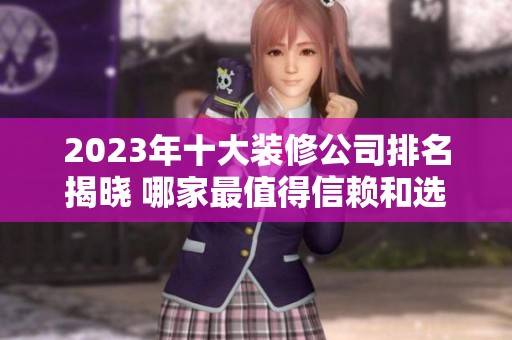 2023年十大装修公司排名揭晓 哪家最值得信赖和选择