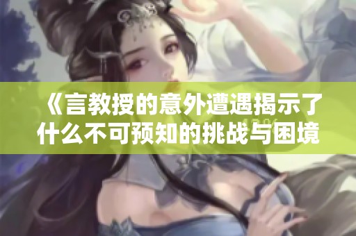 《言教授的意外遭遇揭示了什么不可预知的挑战与困境》