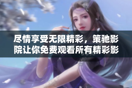 尽情享受无限精彩，策驰影院让你免费观看所有精彩影片