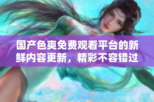 国产色爽免费观看平台的新鲜内容更新，精彩不容错过