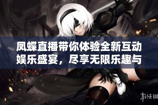 凤蝶直播带你体验全新互动娱乐盛宴，尽享无限乐趣与精彩时刻