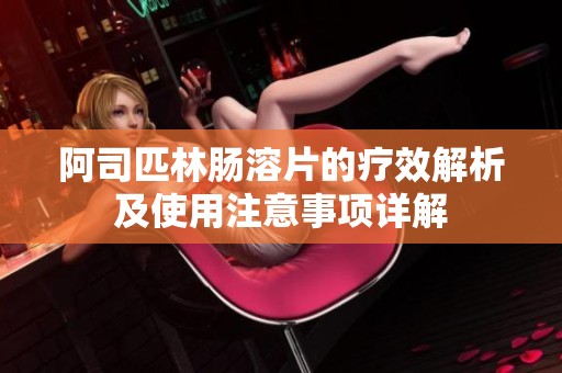 阿司匹林肠溶片的疗效解析及使用注意事项详解