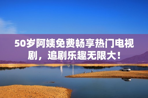 50岁阿姨免费畅享热门电视剧，追剧乐趣无限大！