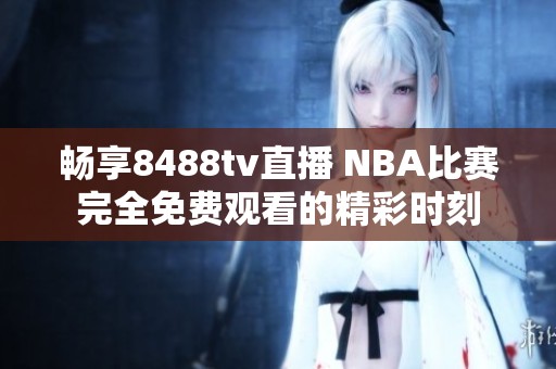 畅享8488tv直播 NBA比赛完全免费观看的精彩时刻