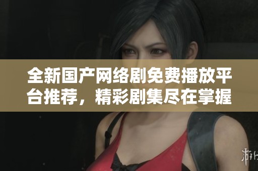 全新国产网络剧免费播放平台推荐，精彩剧集尽在掌握中！