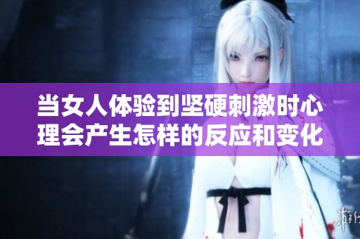 当女人体验到坚硬刺激时心理会产生怎样的反应和变化