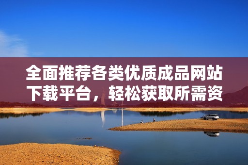 全面推荐各类优质成品网站下载平台，轻松获取所需资源