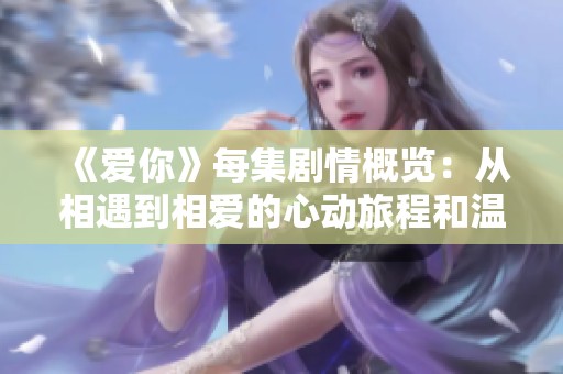 《爱你》每集剧情概览：从相遇到相爱的心动旅程和温馨瞬间