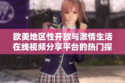 欧美地区性开放与激情生活在线视频分享平台的热门探讨
