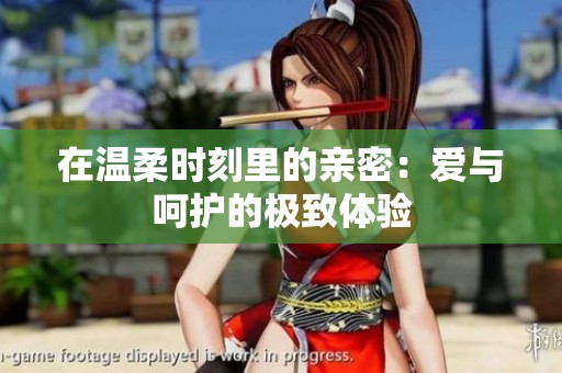 在温柔时刻里的亲密：爱与呵护的极致体验
