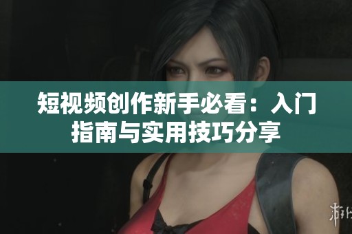 短视频创作新手必看：入门指南与实用技巧分享