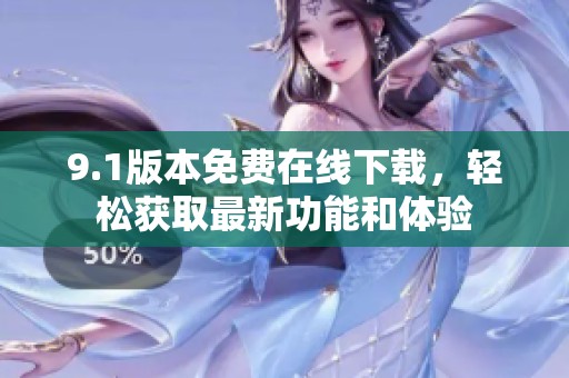 9.1版本免费在线下载，轻松获取最新功能和体验