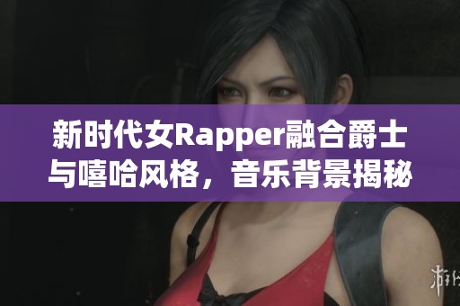新时代女Rapper融合爵士与嘻哈风格，音乐背景揭秘妈妈的影响力