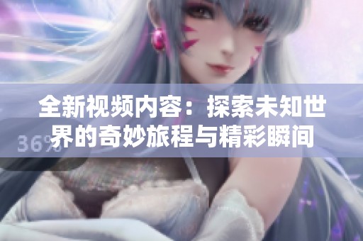 全新视频内容：探索未知世界的奇妙旅程与精彩瞬间