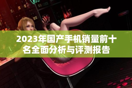 2023年国产手机销量前十名全面分析与评测报告