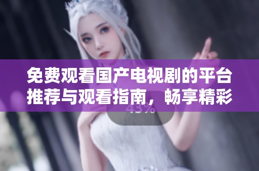 免费观看国产电视剧的平台推荐与观看指南，畅享精彩剧集体验