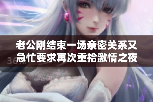 老公刚结束一场亲密关系又急忙要求再次重拾激情之夜