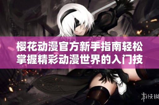 樱花动漫官方新手指南轻松掌握精彩动漫世界的入门技巧