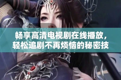 畅享高清电视剧在线播放，轻松追剧不再烦恼的秘密技巧分享
