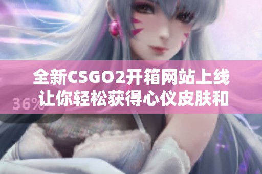 全新CSGO2开箱网站上线 让你轻松获得心仪皮肤和装备